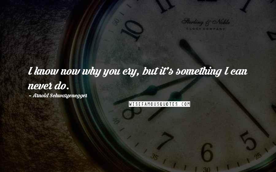 Arnold Schwarzenegger Quotes: I know now why you cry, but it's something I can never do.