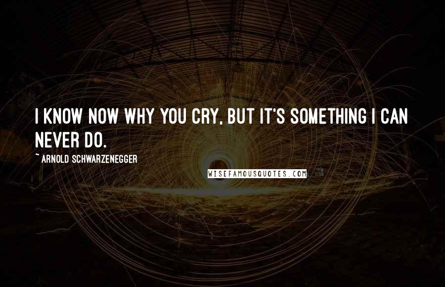 Arnold Schwarzenegger Quotes: I know now why you cry, but it's something I can never do.