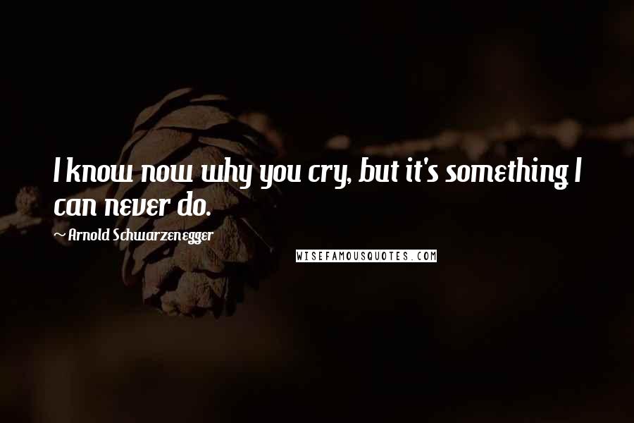 Arnold Schwarzenegger Quotes: I know now why you cry, but it's something I can never do.