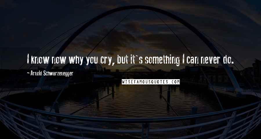 Arnold Schwarzenegger Quotes: I know now why you cry, but it's something I can never do.