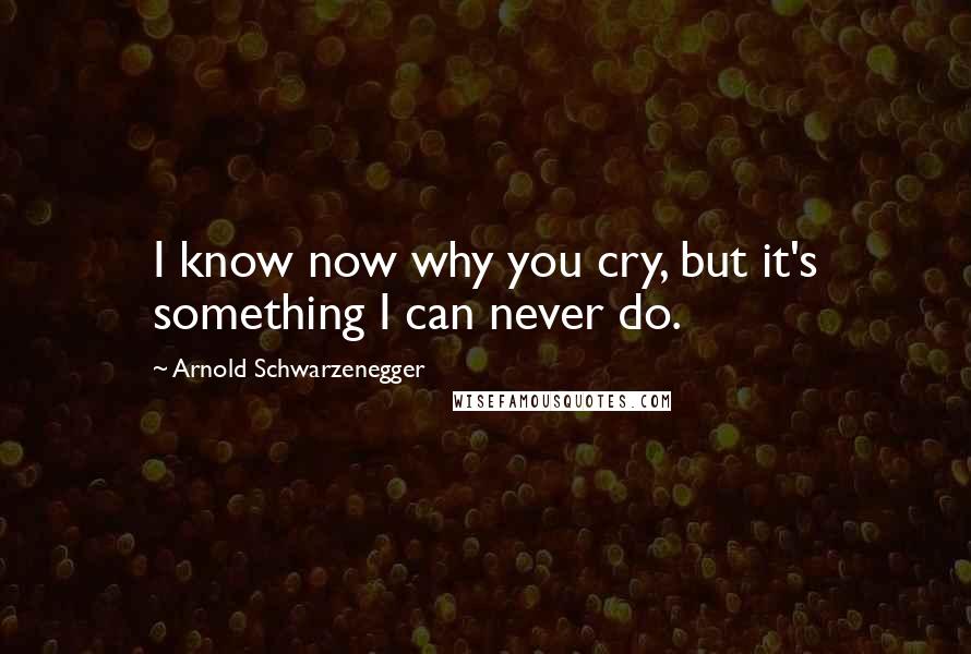 Arnold Schwarzenegger Quotes: I know now why you cry, but it's something I can never do.