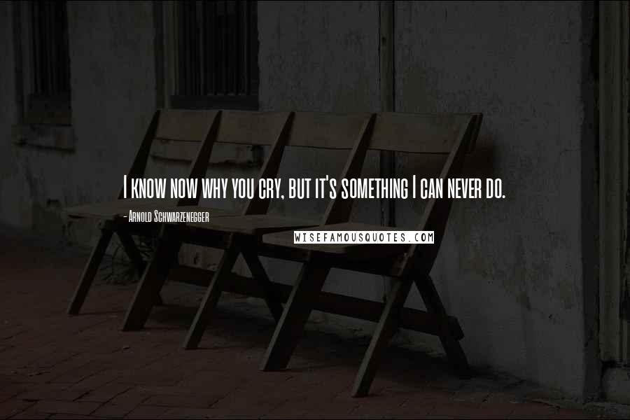 Arnold Schwarzenegger Quotes: I know now why you cry, but it's something I can never do.