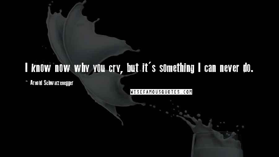 Arnold Schwarzenegger Quotes: I know now why you cry, but it's something I can never do.