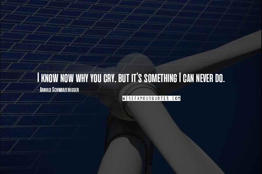 Arnold Schwarzenegger Quotes: I know now why you cry, but it's something I can never do.