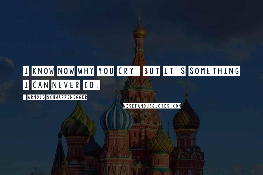 Arnold Schwarzenegger Quotes: I know now why you cry, but it's something I can never do.