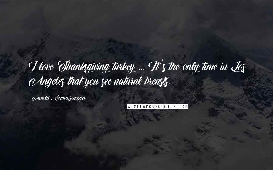 Arnold Schwarzenegger Quotes: I love Thanksgiving turkey ... It's the only time in Los Angeles that you see natural breasts.