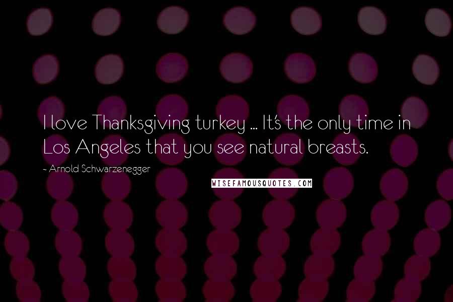 Arnold Schwarzenegger Quotes: I love Thanksgiving turkey ... It's the only time in Los Angeles that you see natural breasts.