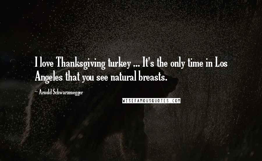 Arnold Schwarzenegger Quotes: I love Thanksgiving turkey ... It's the only time in Los Angeles that you see natural breasts.