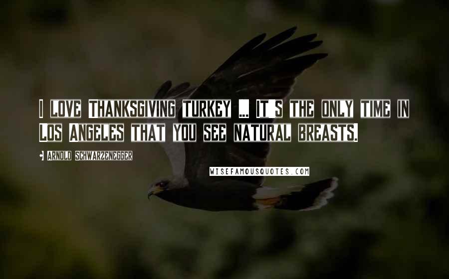 Arnold Schwarzenegger Quotes: I love Thanksgiving turkey ... It's the only time in Los Angeles that you see natural breasts.