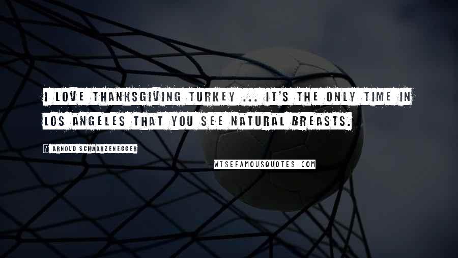 Arnold Schwarzenegger Quotes: I love Thanksgiving turkey ... It's the only time in Los Angeles that you see natural breasts.