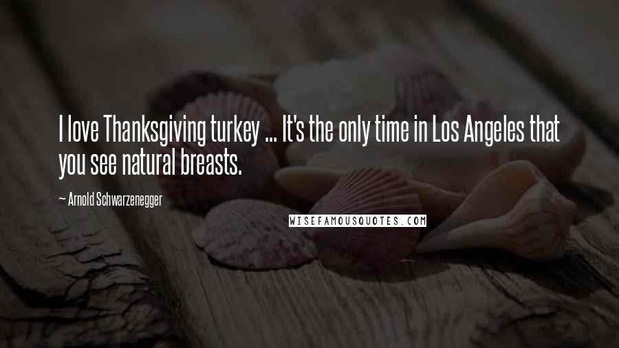 Arnold Schwarzenegger Quotes: I love Thanksgiving turkey ... It's the only time in Los Angeles that you see natural breasts.