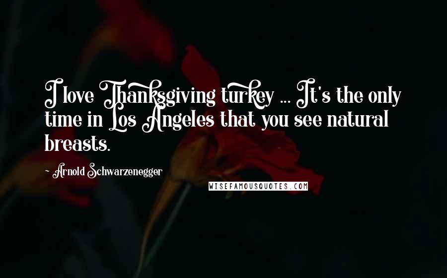 Arnold Schwarzenegger Quotes: I love Thanksgiving turkey ... It's the only time in Los Angeles that you see natural breasts.