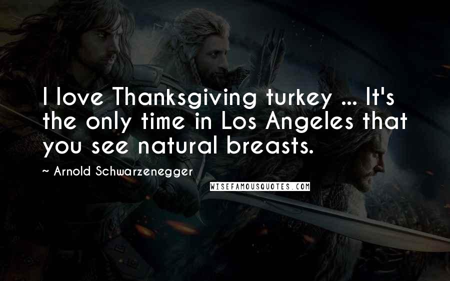 Arnold Schwarzenegger Quotes: I love Thanksgiving turkey ... It's the only time in Los Angeles that you see natural breasts.