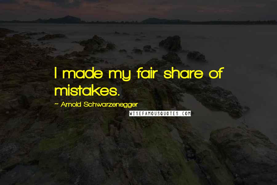 Arnold Schwarzenegger Quotes: I made my fair share of mistakes.