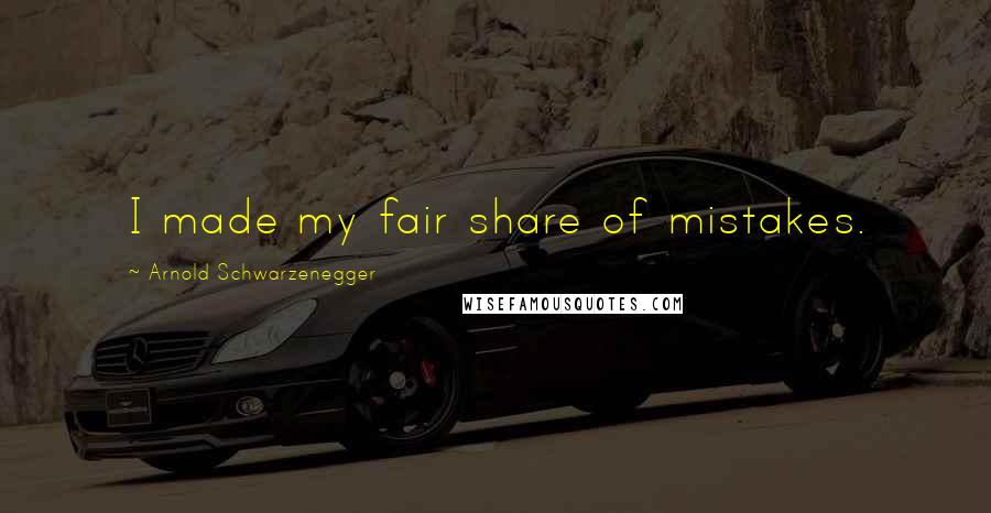 Arnold Schwarzenegger Quotes: I made my fair share of mistakes.