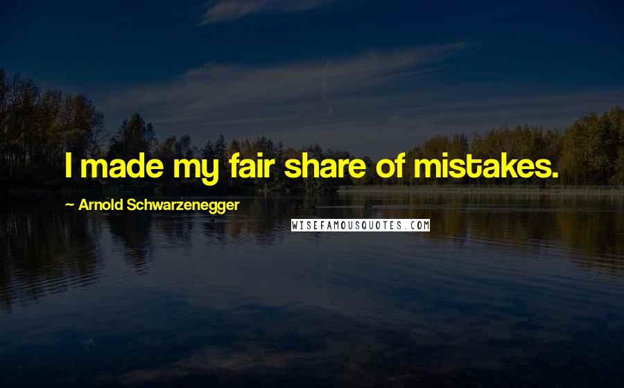 Arnold Schwarzenegger Quotes: I made my fair share of mistakes.