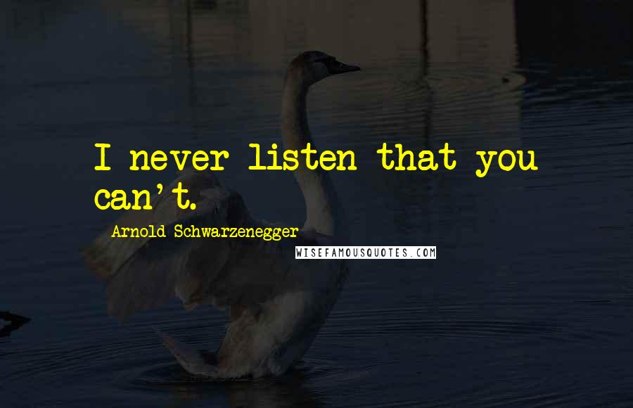 Arnold Schwarzenegger Quotes: I never listen that you can't.