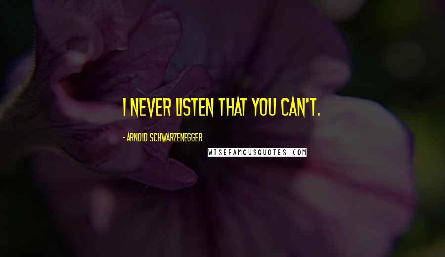 Arnold Schwarzenegger Quotes: I never listen that you can't.