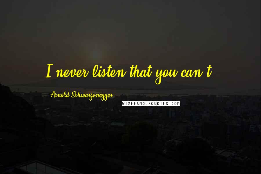 Arnold Schwarzenegger Quotes: I never listen that you can't.