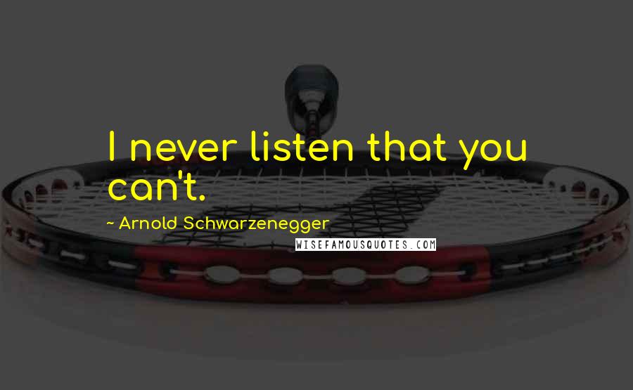 Arnold Schwarzenegger Quotes: I never listen that you can't.