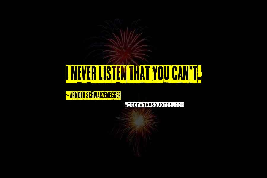 Arnold Schwarzenegger Quotes: I never listen that you can't.
