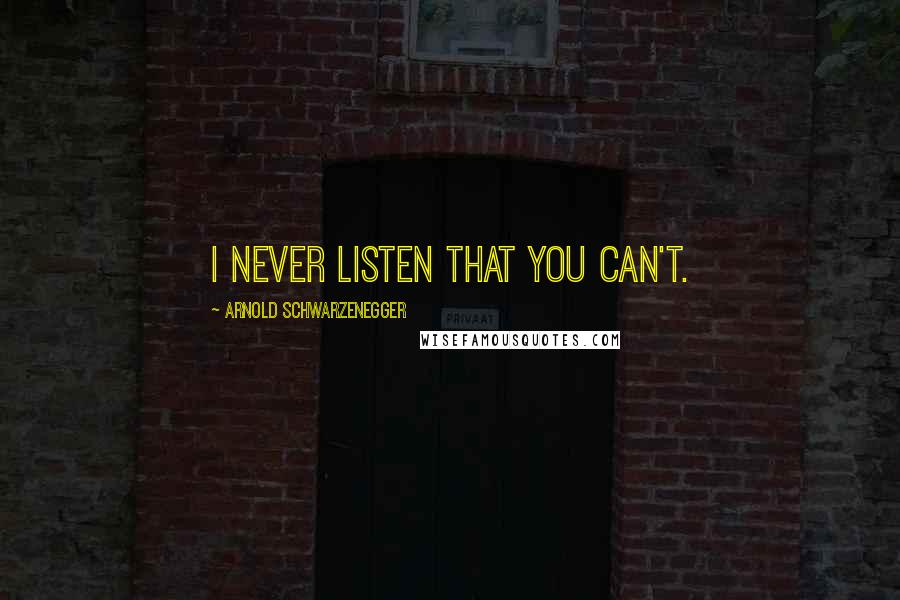 Arnold Schwarzenegger Quotes: I never listen that you can't.