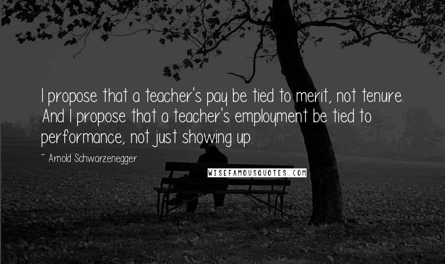 Arnold Schwarzenegger Quotes: I propose that a teacher's pay be tied to merit, not tenure. And I propose that a teacher's employment be tied to performance, not just showing up.