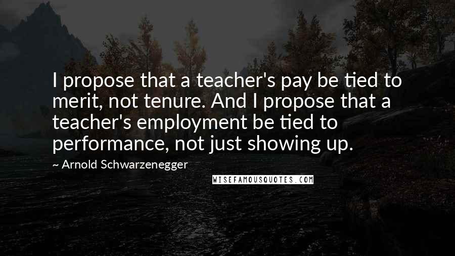 Arnold Schwarzenegger Quotes: I propose that a teacher's pay be tied to merit, not tenure. And I propose that a teacher's employment be tied to performance, not just showing up.