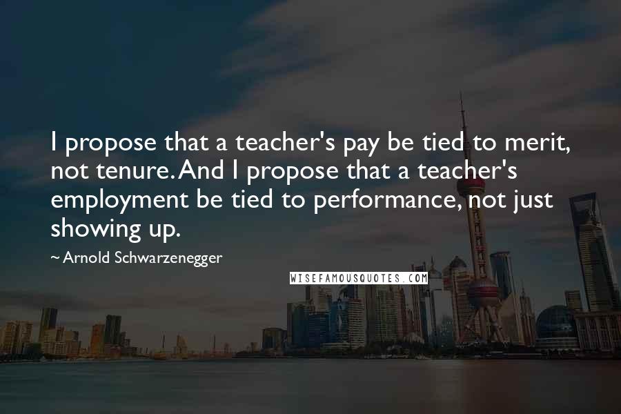 Arnold Schwarzenegger Quotes: I propose that a teacher's pay be tied to merit, not tenure. And I propose that a teacher's employment be tied to performance, not just showing up.