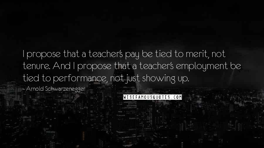 Arnold Schwarzenegger Quotes: I propose that a teacher's pay be tied to merit, not tenure. And I propose that a teacher's employment be tied to performance, not just showing up.