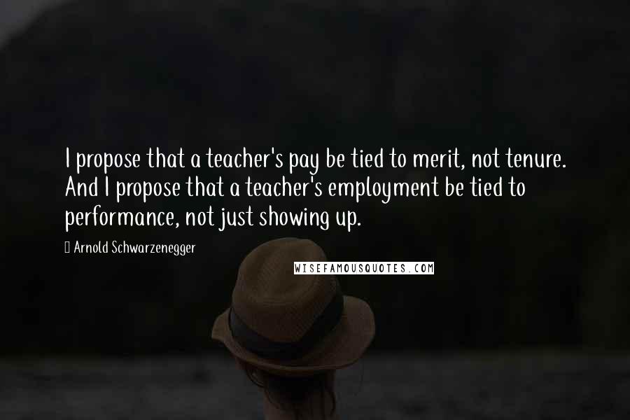 Arnold Schwarzenegger Quotes: I propose that a teacher's pay be tied to merit, not tenure. And I propose that a teacher's employment be tied to performance, not just showing up.