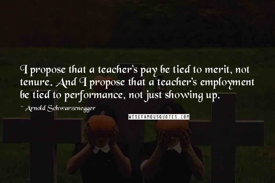 Arnold Schwarzenegger Quotes: I propose that a teacher's pay be tied to merit, not tenure. And I propose that a teacher's employment be tied to performance, not just showing up.