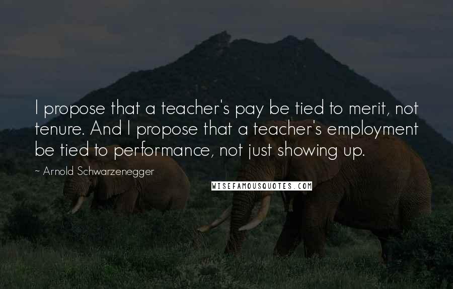 Arnold Schwarzenegger Quotes: I propose that a teacher's pay be tied to merit, not tenure. And I propose that a teacher's employment be tied to performance, not just showing up.