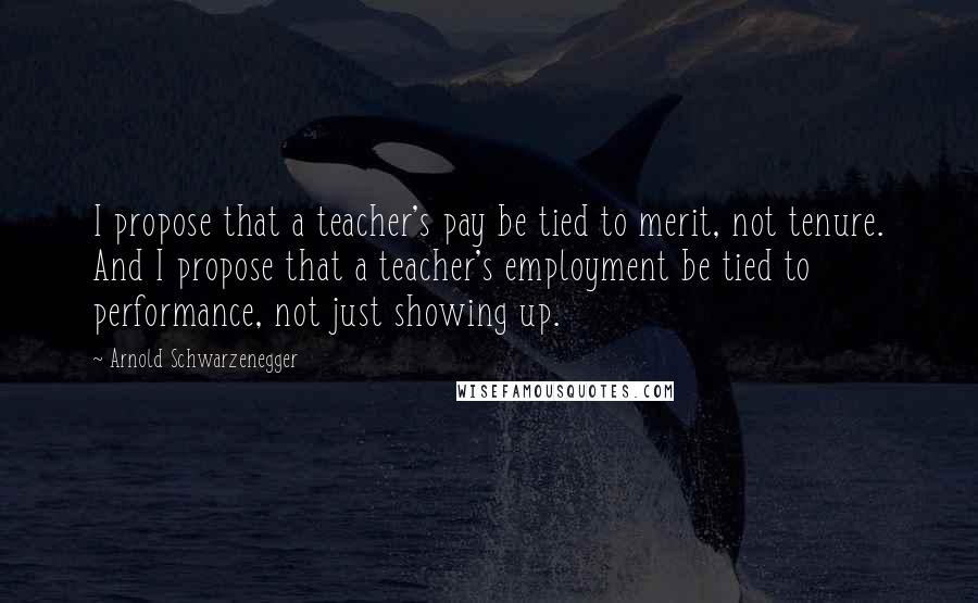 Arnold Schwarzenegger Quotes: I propose that a teacher's pay be tied to merit, not tenure. And I propose that a teacher's employment be tied to performance, not just showing up.