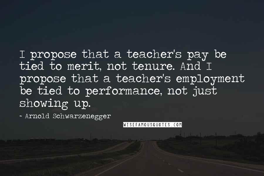 Arnold Schwarzenegger Quotes: I propose that a teacher's pay be tied to merit, not tenure. And I propose that a teacher's employment be tied to performance, not just showing up.