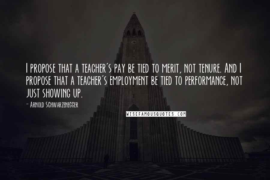 Arnold Schwarzenegger Quotes: I propose that a teacher's pay be tied to merit, not tenure. And I propose that a teacher's employment be tied to performance, not just showing up.