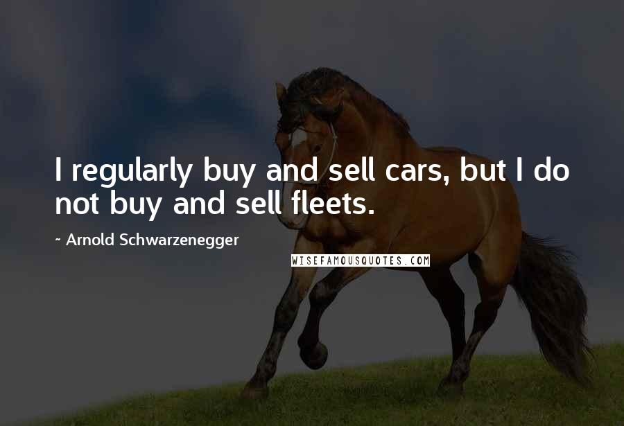 Arnold Schwarzenegger Quotes: I regularly buy and sell cars, but I do not buy and sell fleets.