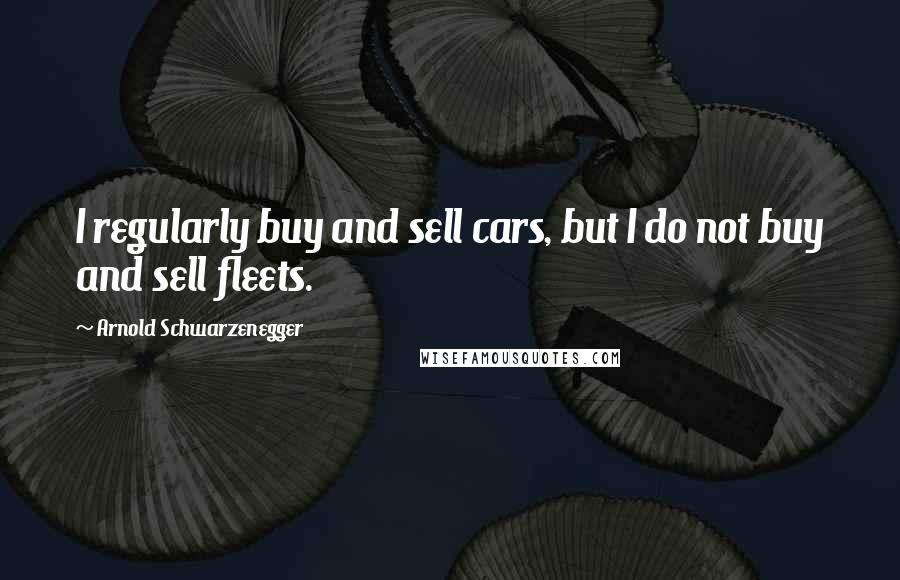 Arnold Schwarzenegger Quotes: I regularly buy and sell cars, but I do not buy and sell fleets.