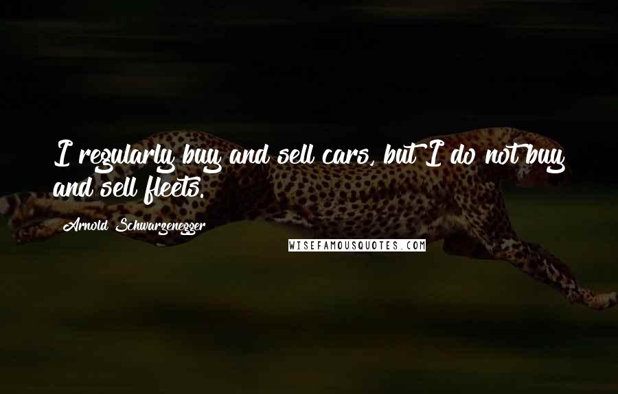 Arnold Schwarzenegger Quotes: I regularly buy and sell cars, but I do not buy and sell fleets.