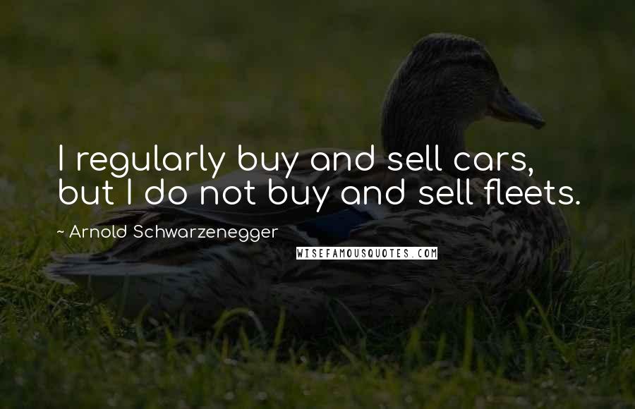 Arnold Schwarzenegger Quotes: I regularly buy and sell cars, but I do not buy and sell fleets.