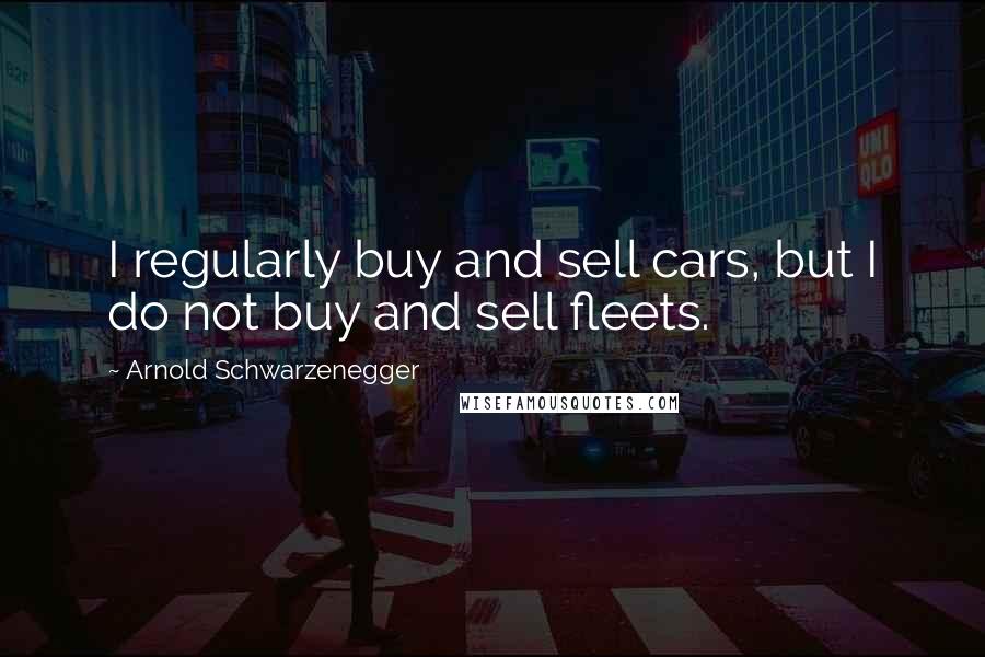 Arnold Schwarzenegger Quotes: I regularly buy and sell cars, but I do not buy and sell fleets.