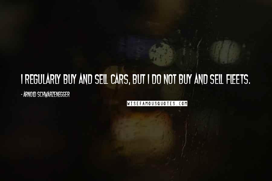 Arnold Schwarzenegger Quotes: I regularly buy and sell cars, but I do not buy and sell fleets.