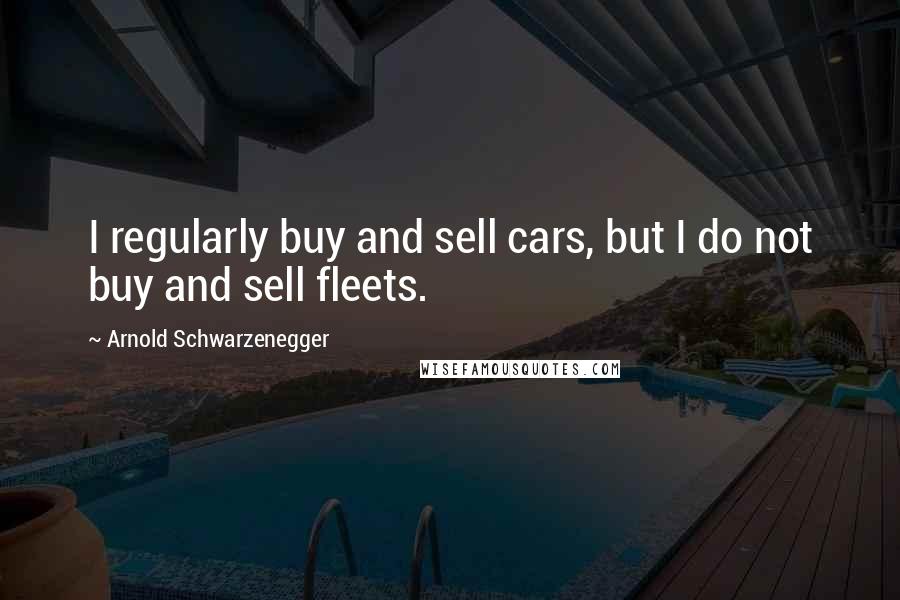 Arnold Schwarzenegger Quotes: I regularly buy and sell cars, but I do not buy and sell fleets.