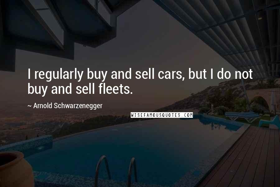 Arnold Schwarzenegger Quotes: I regularly buy and sell cars, but I do not buy and sell fleets.