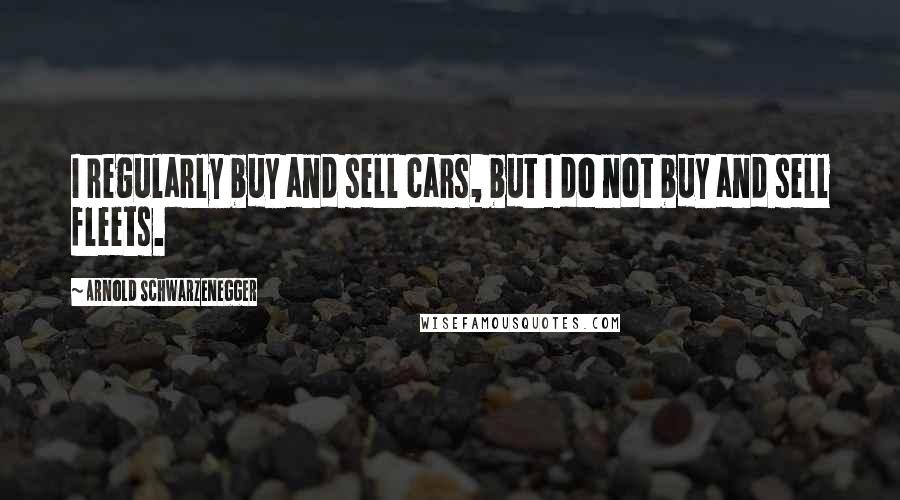 Arnold Schwarzenegger Quotes: I regularly buy and sell cars, but I do not buy and sell fleets.