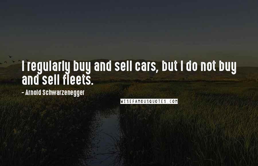 Arnold Schwarzenegger Quotes: I regularly buy and sell cars, but I do not buy and sell fleets.