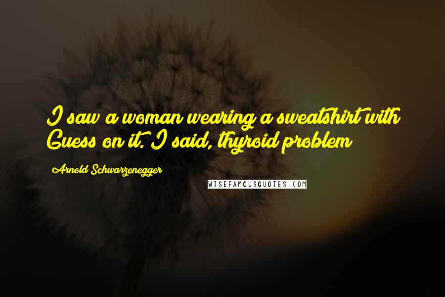 Arnold Schwarzenegger Quotes: I saw a woman wearing a sweatshirt with Guess on it. I said, thyroid problem?