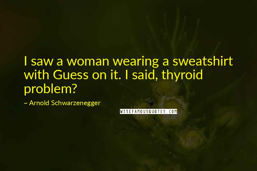 Arnold Schwarzenegger Quotes: I saw a woman wearing a sweatshirt with Guess on it. I said, thyroid problem?