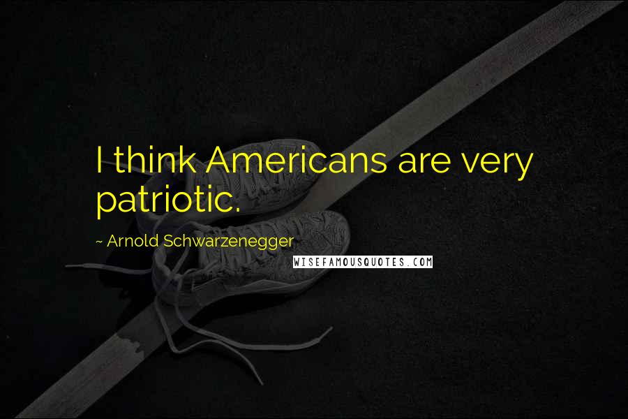 Arnold Schwarzenegger Quotes: I think Americans are very patriotic.