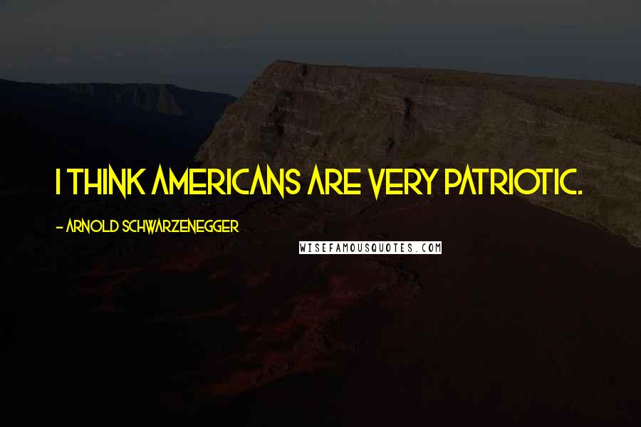 Arnold Schwarzenegger Quotes: I think Americans are very patriotic.